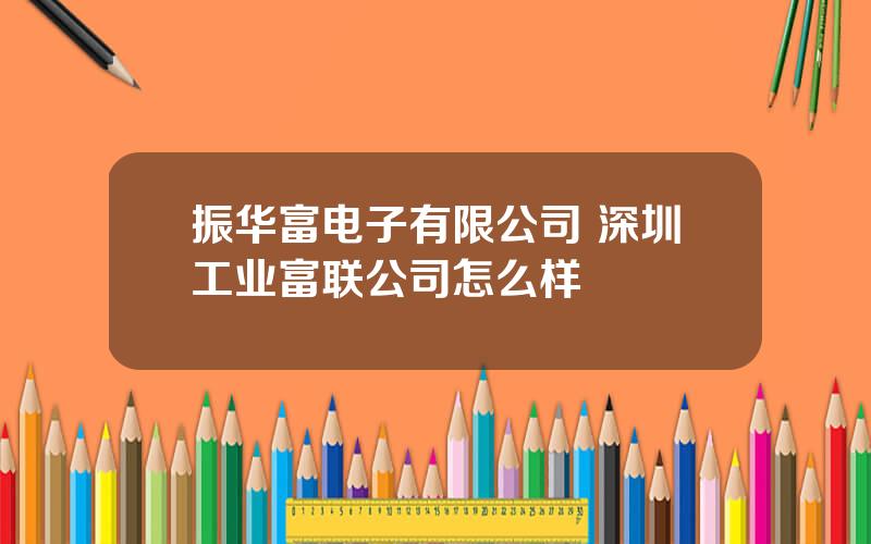 振华富电子有限公司 深圳工业富联公司怎么样